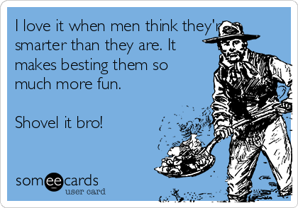 I love it when men think they're
smarter than they are. It
makes besting them so
much more fun. 

Shovel it bro!