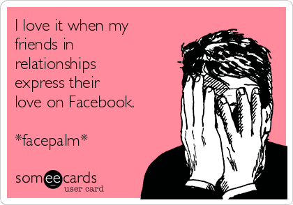 I love it when my
friends in
relationships 
express their 
love on Facebook.

*facepalm*