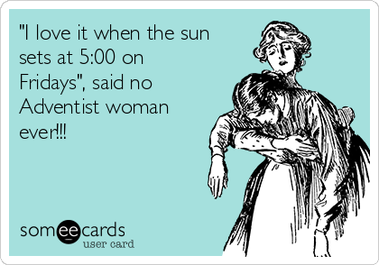 "I love it when the sun
sets at 5:00 on
Fridays", said no
Adventist woman
ever!!!
