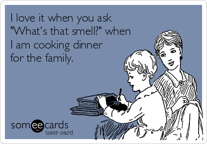 I love it when you ask
"What's that smell?" when
I am cooking dinner
for the family.