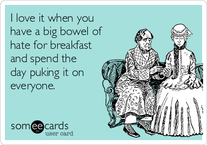 I love it when you
have a big bowel of
hate for breakfast
and spend the
day puking it on
everyone.