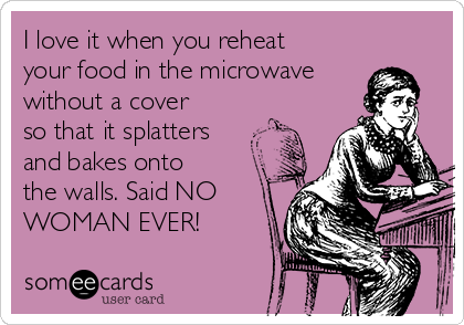 https://cdn.someecards.com/someecards/usercards/i-love-it-when-you-reheat-your-food-in-the-microwave-without-a-cover-so-that-it-splatters-and-bakes-onto-the-walls-said-no-woman-ever-6812e.png