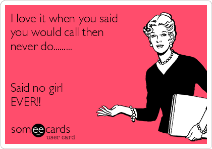 I love it when you said
you would call then
never do.........


Said no girl
EVER!!