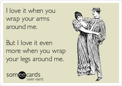 I love it when you
wrap your arms
around me.

But I love it even
more when you wrap
your legs around me.