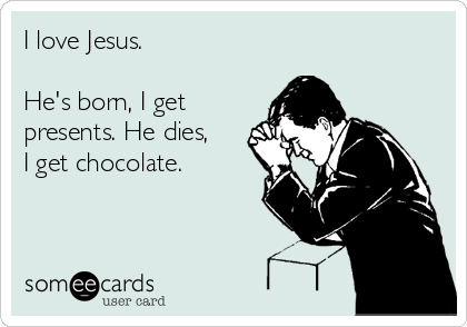 I love Jesus.

He's born, I get
presents. He dies,
I get chocolate. 

