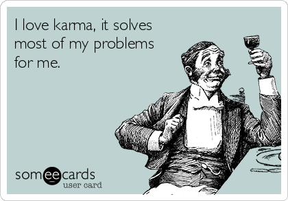 I love karma, it solves
most of my problems
for me.