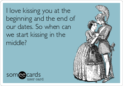 I love kissing you at the
beginning and the end of
our dates. So when can
we start kissing in the
middle?