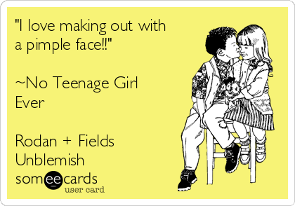 "I love making out with
a pimple face!!"  

~No Teenage Girl
Ever

Rodan + Fields 
Unblemish 