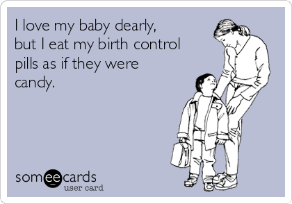 I love my baby dearly,
but I eat my birth control
pills as if they were
candy. 