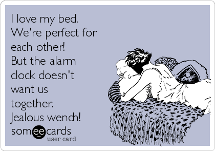 I love my bed.  
We're perfect for
each other! 
But the alarm
clock doesn't
want us
together. 
Jealous wench!