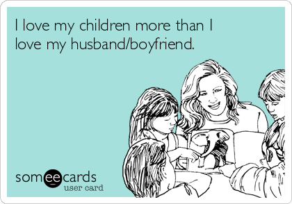 I love my children more than I
love my husband/boyfriend. 