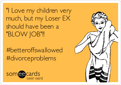 "I Love my children very
much, but my Loser EX
should have been a 
"BLOW JOB"!!

#betteroffswallowed
#divorceproblems