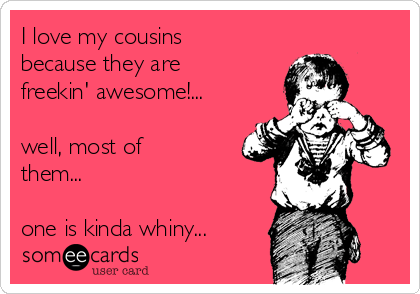 I love my cousins
because they are
freekin' awesome!...

well, most of
them...

one is kinda whiny...