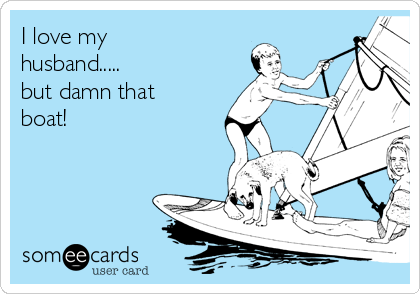 I love my
husband.....
but damn that
boat!