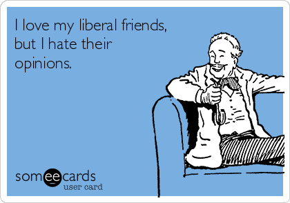 I love my liberal friends,
but I hate their 
opinions.  