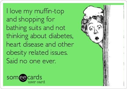 I love my muffin-top
and shopping for
bathing suits and not
thinking about diabetes,
heart disease and other
obesity related issues.
Said no one ever. 