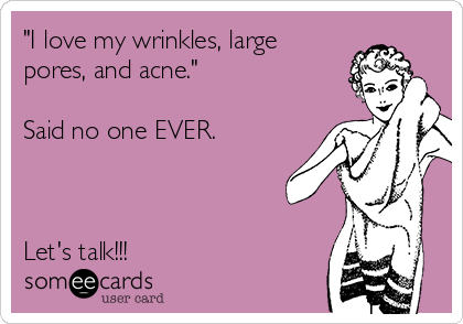 "I love my wrinkles, large
pores, and acne."

Said no one EVER.



Let's talk!!!
