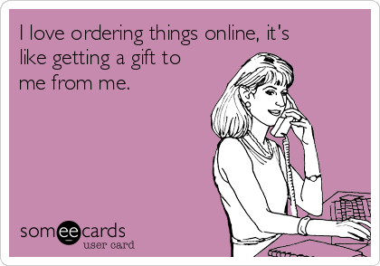 I love ordering things online, it's
like getting a gift to
me from me.