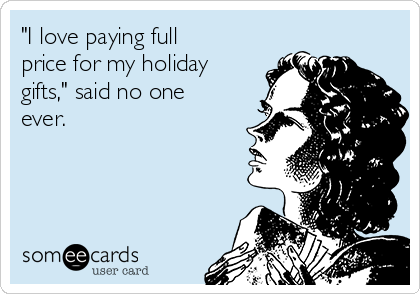 "I love paying full
price for my holiday
gifts," said no one
ever. 