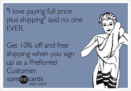 "I love paying full price
plus shipping" said no one
EVER.

Get 10% off and free
shipping when you sign
up as a Preferred
Customer.