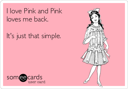 I love Pink and Pink
loves me back. 

It's just that simple.