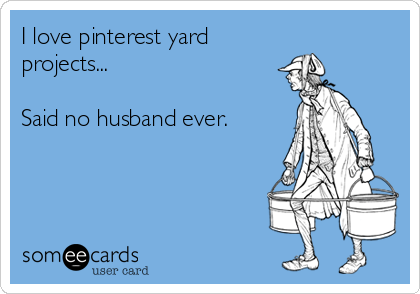 I love pinterest yard 
projects... 

Said no husband ever.