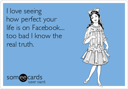 I love seeing
how perfect your 
life is on Facebook....
too bad I know the
real truth.

