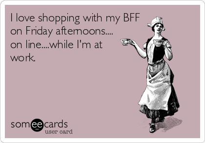 I love shopping with my BFF
on Friday afternoons....
on line....while I'm at
work.