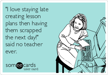 "I love staying late
creating lesson
plans then having
them scrapped
the next day!"
said no teacher
ever.