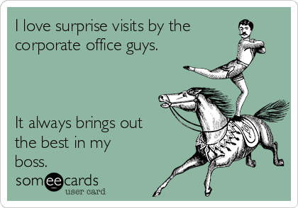I love surprise visits by the 
corporate office guys.



It always brings out
the best in my
boss.