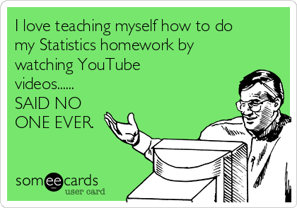 I love teaching myself how to do
my Statistics homework by
watching YouTube
videos......
SAID NO
ONE EVER. 