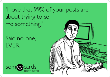 "I love that 99% of your posts are
about trying to sell
me something!"

Said no one,
EVER.