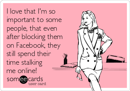 I love that I'm so
important to some
people, that even
after blocking them
on Facebook, they
still spend their
time stalking
me online!