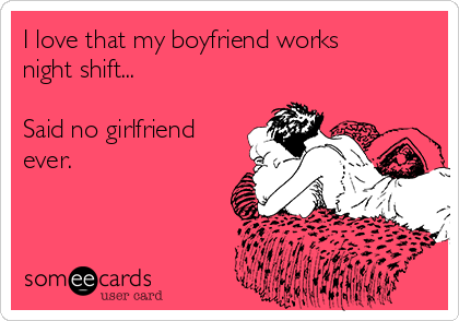 I love that my boyfriend works
night shift...

Said no girlfriend
ever.