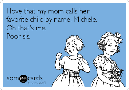 I love that my mom calls her
favorite child by name. Michele.
Oh that's me.
Poor sis. 