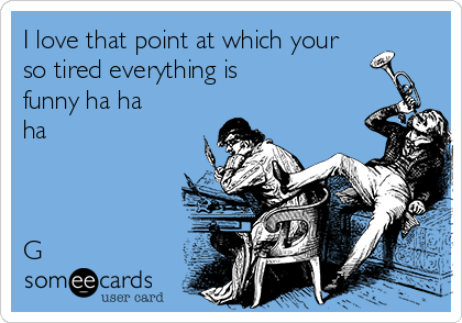 I love that point at which your so tired everything is funny ha ha ha G |  Cry For Help Ecard