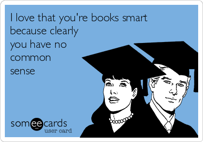 I love that you're books smart
because clearly
you have no
common
sense