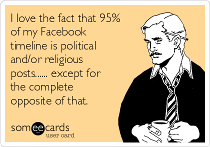 I love the fact that 95%
of my Facebook
timeline is political
and/or religious
posts...... except for
the complete
opposite of that.