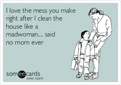 I love the mess you make
right after I clean the
house like a
madwoman.... said
no mom ever 