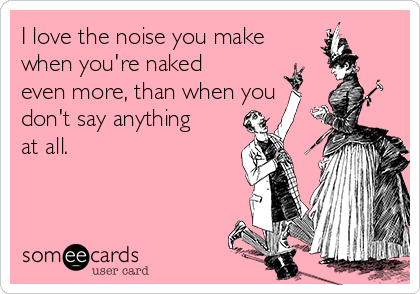 I love the noise you make  
when you're naked
even more, than when you
don't say anything
at all. 