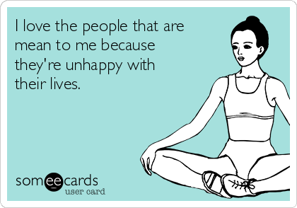 I love the people that are
mean to me because
they're unhappy with
their lives. 