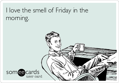 I love the smell of Friday in the
morning.