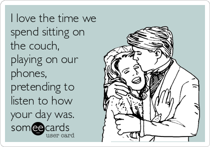 I love the time we
spend sitting on
the couch,
playing on our
phones,
pretending to
listen to how
your day was. 