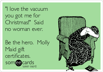 "I love the vacuum
you got me for
Christmas!"  Said
no woman ever.

Be the hero.  Molly
Maid gift
certificates.