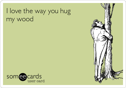 I love the way you hug
my wood