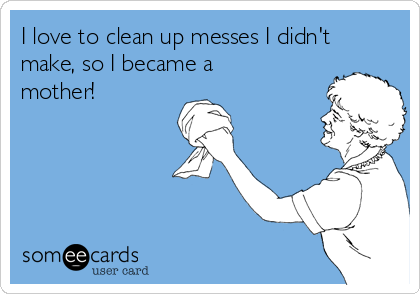 I love to clean up messes I didn't
make, so I became a
mother!
