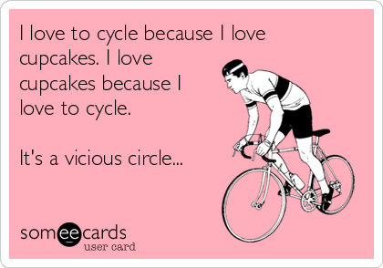 I love to cycle because I love
cupcakes. I love
cupcakes because I
love to cycle. 

It's a vicious circle...