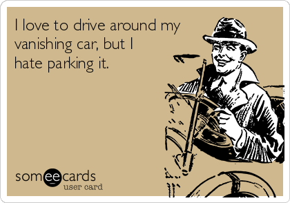 I love to drive around my
vanishing car, but I
hate parking it.