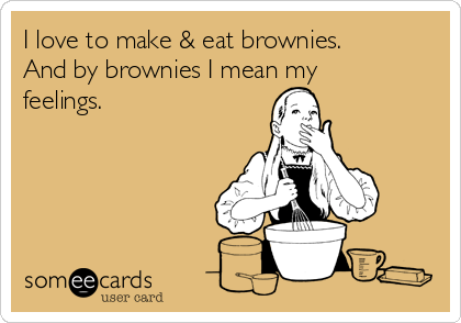 I love to make & eat brownies. 
And by brownies I mean my
feelings. 
