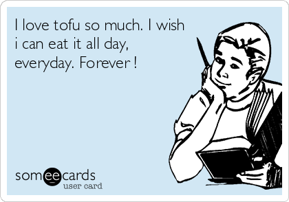 I love tofu so much. I wish
i can eat it all day,
everyday. Forever !